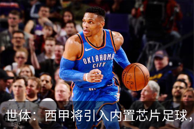 世体：西甲将引入内置芯片足球，主裁将现场宣读VAR判罚原因
