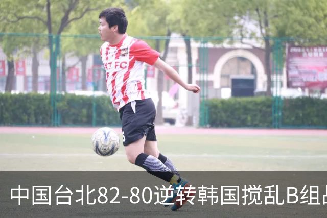 中国台北82-80逆转韩国搅乱B组战局！中国男篮面临末轮生死战