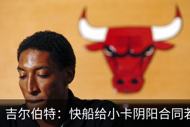 吉尔伯特：快船给小卡阴阳合同若属实应被处罚 否则别队也会效仿