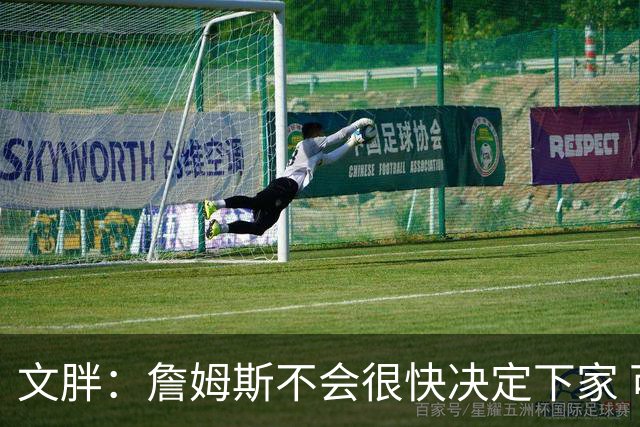 文胖：詹姆斯不会很快决定下家 可能需要时间思考