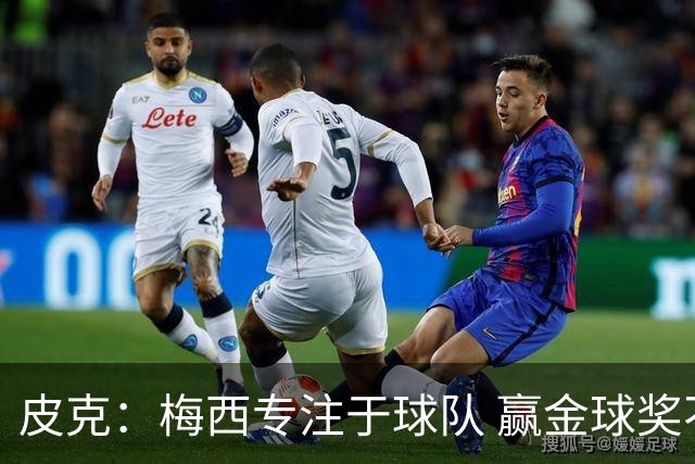 皮克：梅西专注于球队 赢金球奖不是他优先考虑