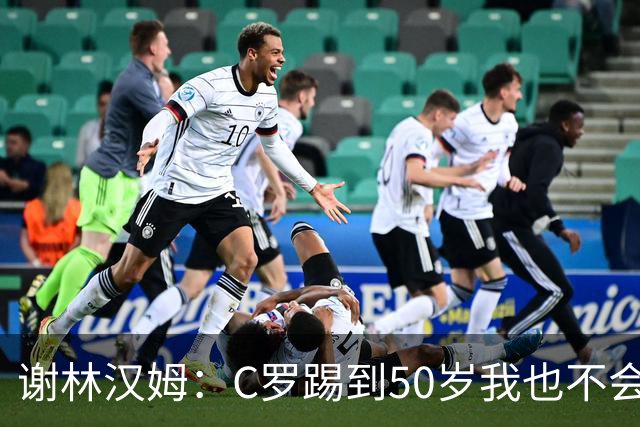 谢林汉姆：C罗踢到50岁我也不会感到惊讶 但回到欧洲是不可能的