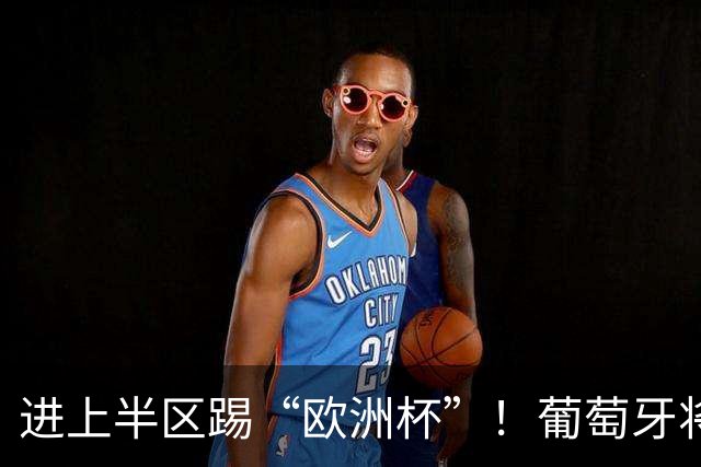 进上半区踢“欧洲杯”！葡萄牙将战克罗地亚 C罗魔笛再相遇