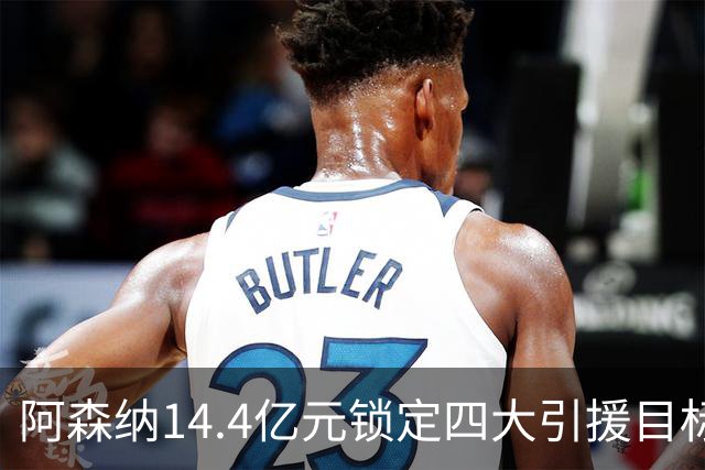 阿森纳14.4亿元锁定四大引援目标，免签西甲铁卫堪称神操作