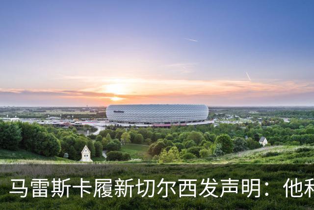 马雷斯卡履新切尔西发声明：他和曼城付出了违约金代价